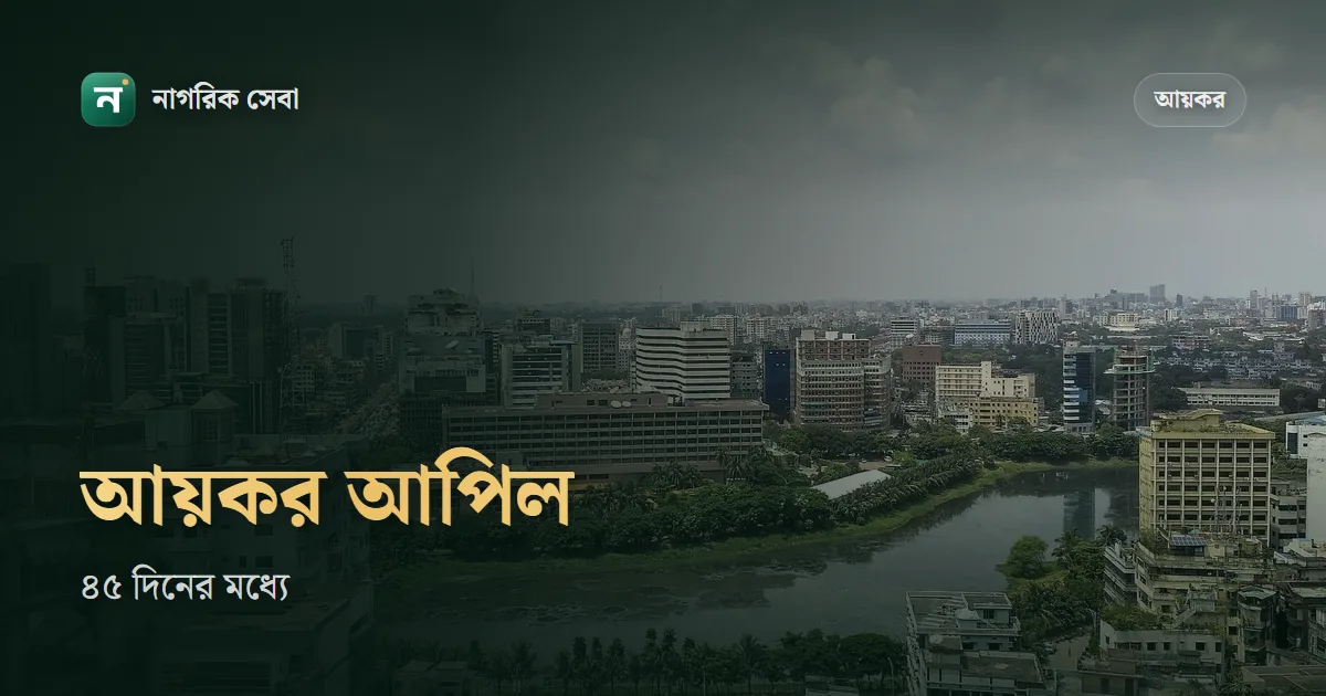 আয়কর আপিলের নিয়ম: কর নির্ধারণে আপত্তি থাকলে ৪৫ দিনের মধ্যে আপিল, ফি ২০০ টাকা, ট্রাইব্যুনালে ৬০ দিন