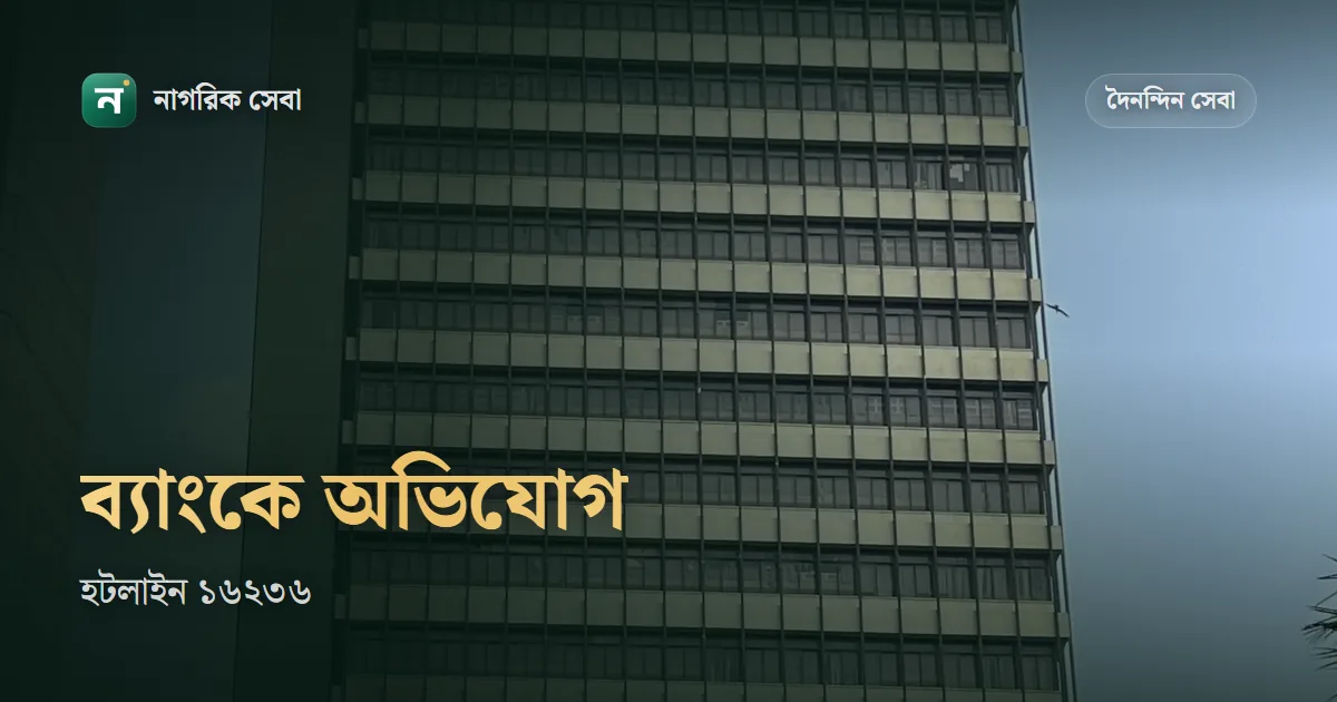 বাংলাদেশ ব্যাংকে অভিযোগ করার নিয়ম: ব্যাংক, বিকাশ-নগদ বা এটিএমের সমস্যায় ১৬২৩৬, অনলাইন ফরম আর কোন কাগজ লাগে