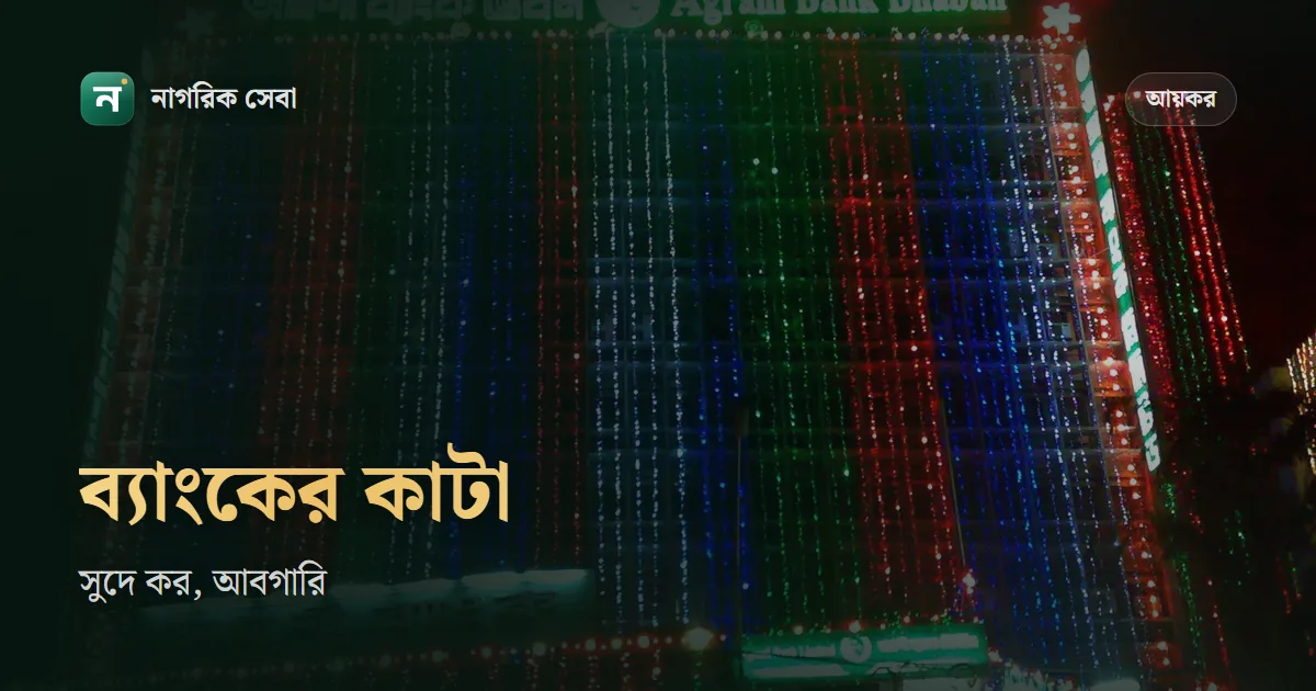 ব্যাংকে টাকা রাখলে কী কী কাটে: সুদে ১০% উৎসে কর আর আবগারি শুল্ক, ২০২৬-২৭