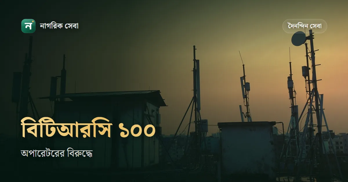 বিটিআরসিতে অভিযোগ করার নিয়ম: মোবাইল অপারেটর বা ইন্টারনেট সমস্যায় ১০০ নম্বর আর অনলাইন অভিযোগ বক্স