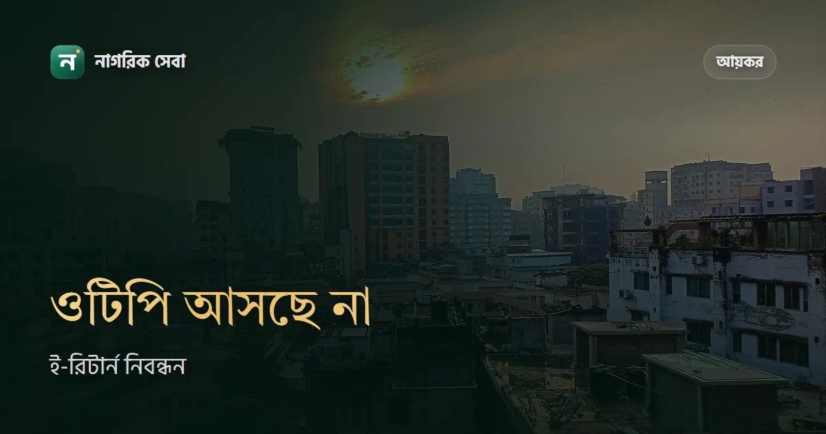 ই-রিটার্নে ওটিপি আসছে না, নিবন্ধন বা লগইন হচ্ছে না: যা করবেন
