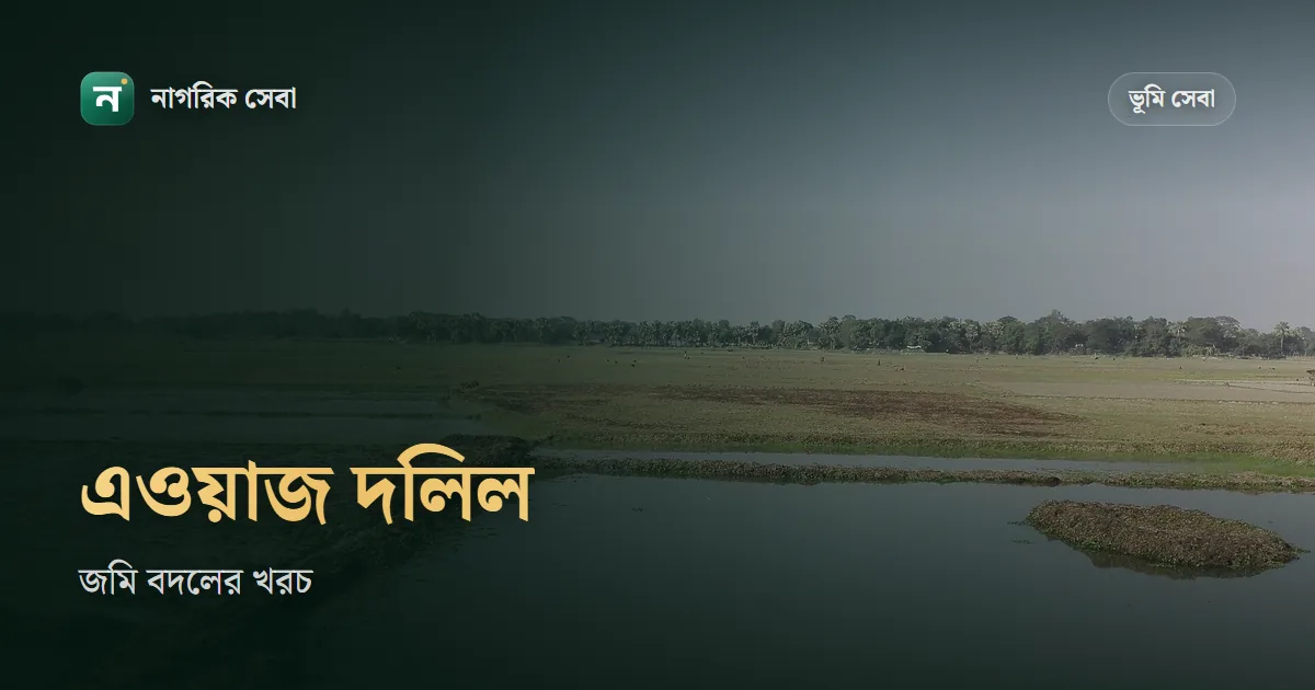 এওয়াজ বদল দলিল: জমি বদলে স্ট্যাম্প ১%, উৎসে কর নেই, খরচের হিসাব আর দুই পক্ষের নামজারি