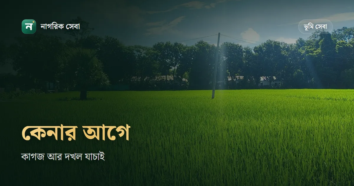 জমি কেনার আগে কি কি দেখতে হয়: খতিয়ান, নামজারি, খাজনা, দলিলের ২৫ বছরের ইতিহাস আর দখল