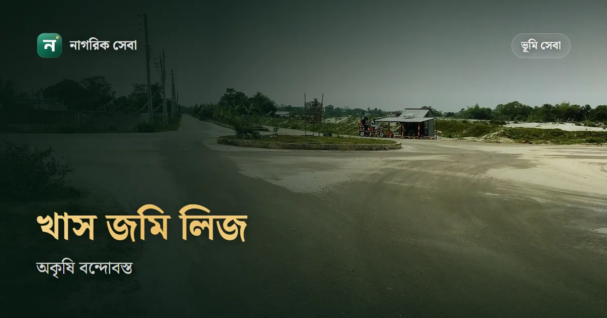 খাস জমি লিজ নেওয়ার নিয়ম: অকৃষি খাস জমি বন্দোবস্ত কারা পান, কত টাকা লাগে, কে অনুমোদন দেন