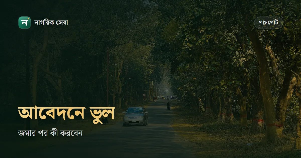 পাসপোর্ট আবেদনের পর ভুল চোখে পড়লে করণীয়: জমার আগে, এনরোলমেন্টের আগে আর পাসপোর্ট হাতে পাওয়ার পর