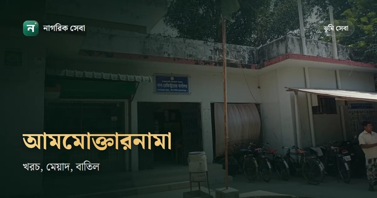 আমমোক্তারনামা বা পাওয়ার অব অ্যাটর্নি: খরচ কত, মেয়াদ, বাতিল আর বিদেশ থেকে করার নিয়ম