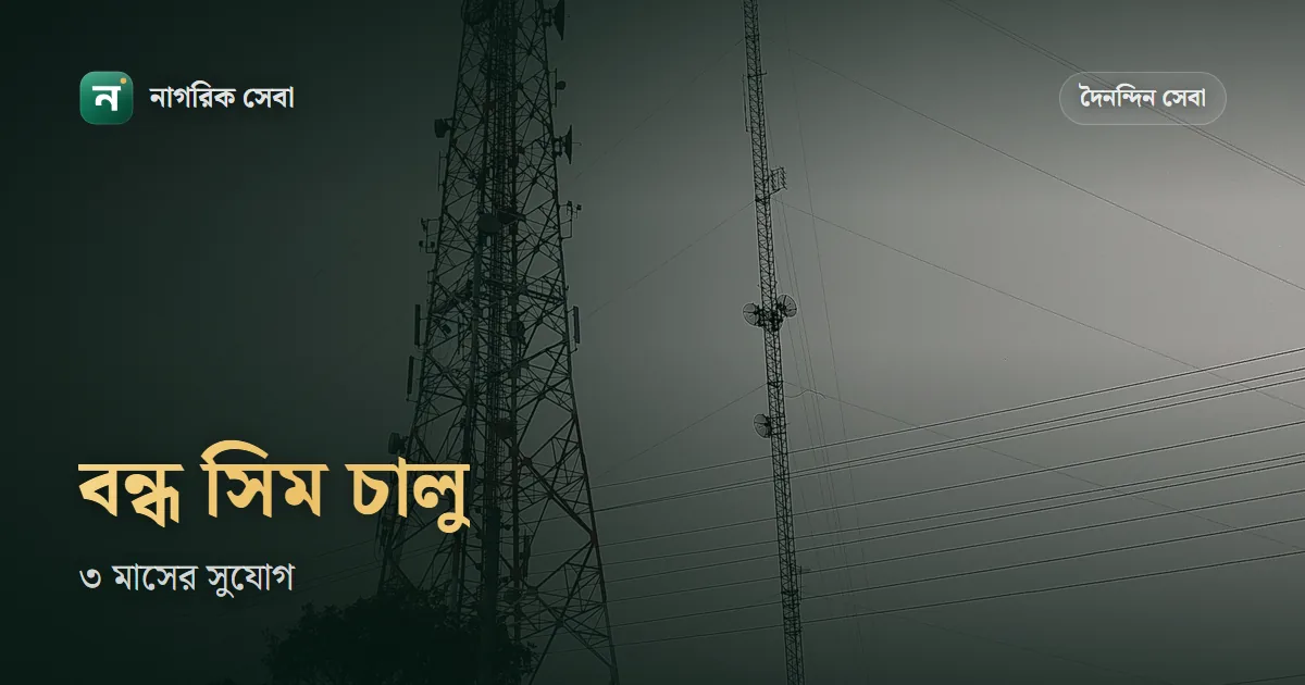 সিম বন্ধ হয়ে গেলে কিভাবে চালু করবো: ১৫ মাসের নিয়ম, ৩ মাসের সুযোগ আর হারানো সিম তোলার খরচ